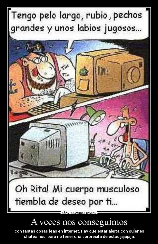 A veces nos conseguimos - con tantas cosas feas en internet. Hay que estar alerta con quienes
chateamos, para no tener una sorpresita de estas jajajaja.
