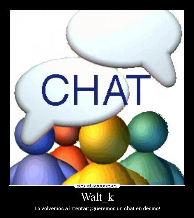 Walt_k - Lo volvemos a intentar: ¡Queremos un chat en desmo!