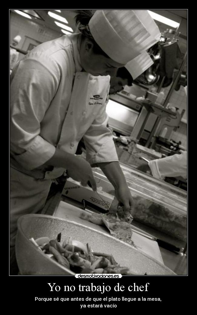 Yo no trabajo de chef - Porque sé que antes de que el plato llegue a la mesa, 
ya estará vacío