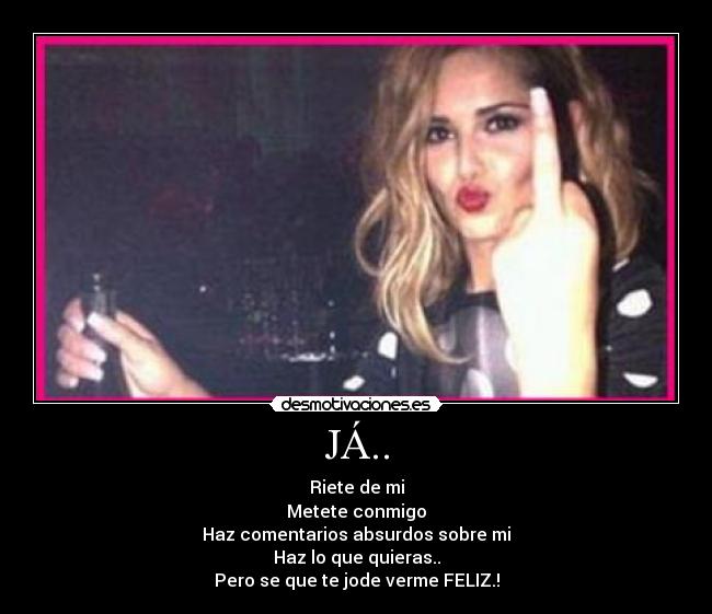 JÁ.. - Riete de mi
Metete conmigo
Haz comentarios absurdos sobre mi
Haz lo que quieras..
Pero se que te jode verme FELIZ.!