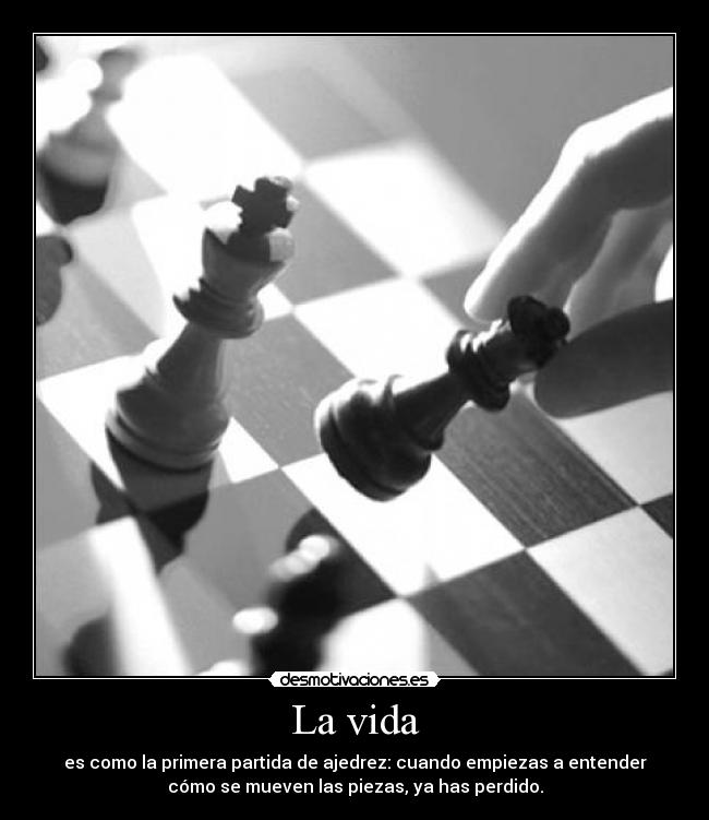 La vida - es como la primera partida de ajedrez: cuando empiezas a entender
cómo se mueven las piezas, ya has perdido.