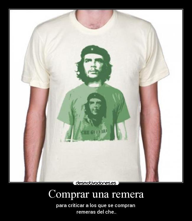 Comprar una remera - para criticar a los que se compran 
remeras del che..