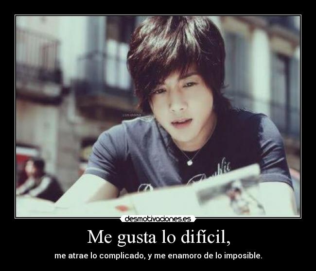 Me gusta lo difícil, - me atrae lo complicado, y me enamoro de lo imposible.