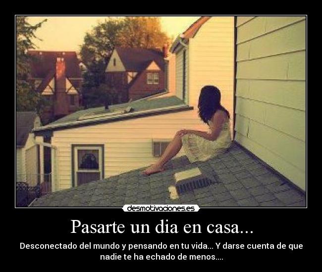 Pasarte un dia en casa... - Desconectado del mundo y pensando en tu vida... Y darse cuenta de que
nadie te ha echado de menos....