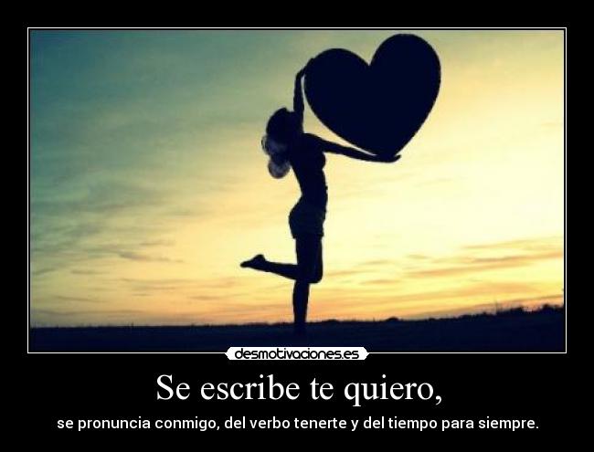 Se escribe te quiero, - se pronuncia conmigo, del verbo tenerte y del tiempo para siempre.