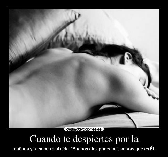 Cuando te despiertes por la - mañana y te susurre al oído: Buenos días princesa, sabrás que es ÉL.