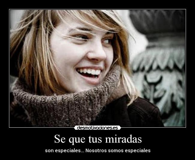 Se que tus miradas - son especiales... Nosotros somos especiales