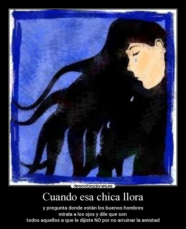 Cuando esa chica llora - y pregunta donde están los buenos hombres
mírala a los ojos y dile que son
todos aquellos a que le dijiste NO por no arruinar la amistad