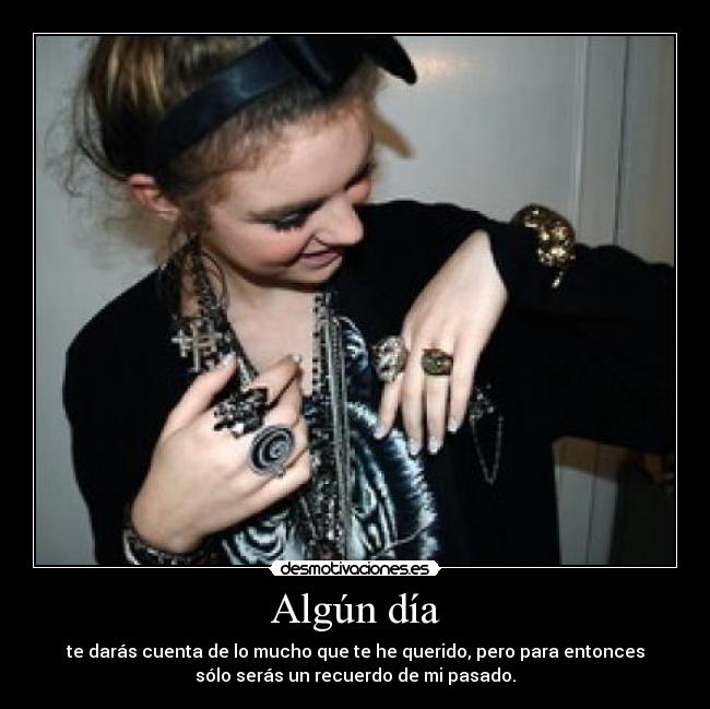 Algún día - te darás cuenta de lo mucho que te he querido, pero para entonces
sólo serás un recuerdo de mi pasado.