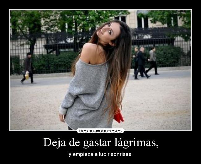 Deja de gastar lágrimas, - y empieza a lucir sonrisas.