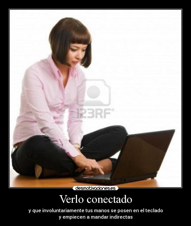 Verlo conectado - y que involuntariamente tus manos se posen en el teclado
y empiecen a mandar indirectas