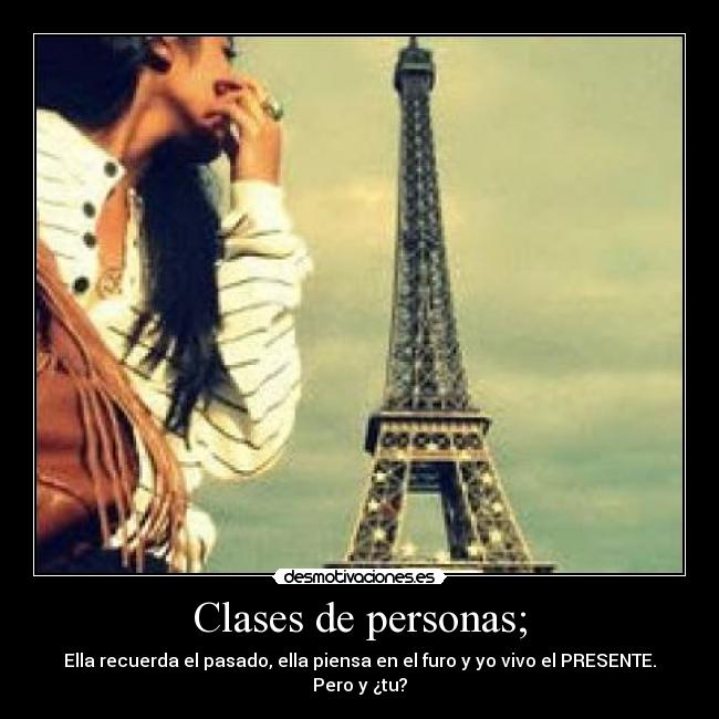 Clases de personas; - Ella recuerda el pasado, ella piensa en el furo y yo vivo el PRESENTE. Pero y ¿tu?