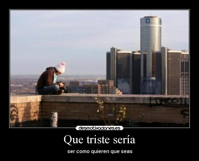 Que triste sería - ser como quieren que seas