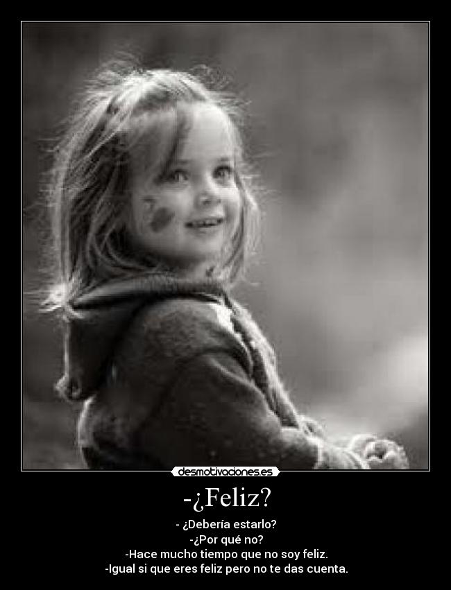 -¿Feliz? - - ¿Debería estarlo?
-¿Por qué no?
-Hace mucho tiempo que no soy feliz.
-Igual si que eres feliz pero no te das cuenta.