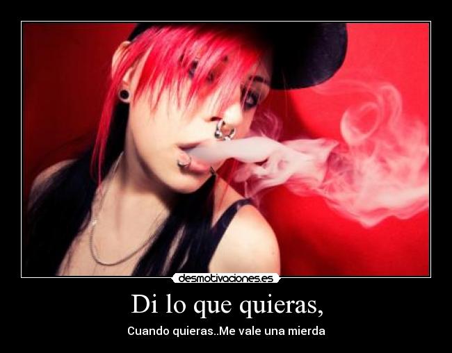 Di lo que quieras, - Cuando quieras..Me vale una mierda