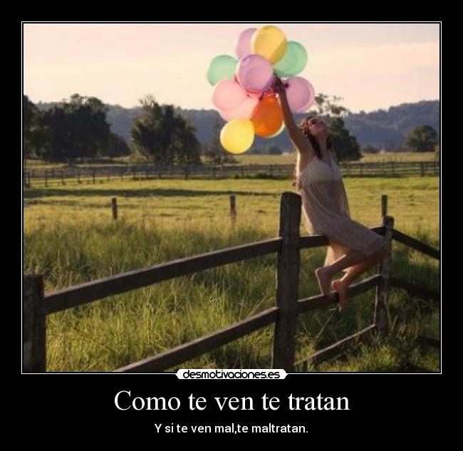 Como te ven te tratan - Y si te ven mal,te maltratan.