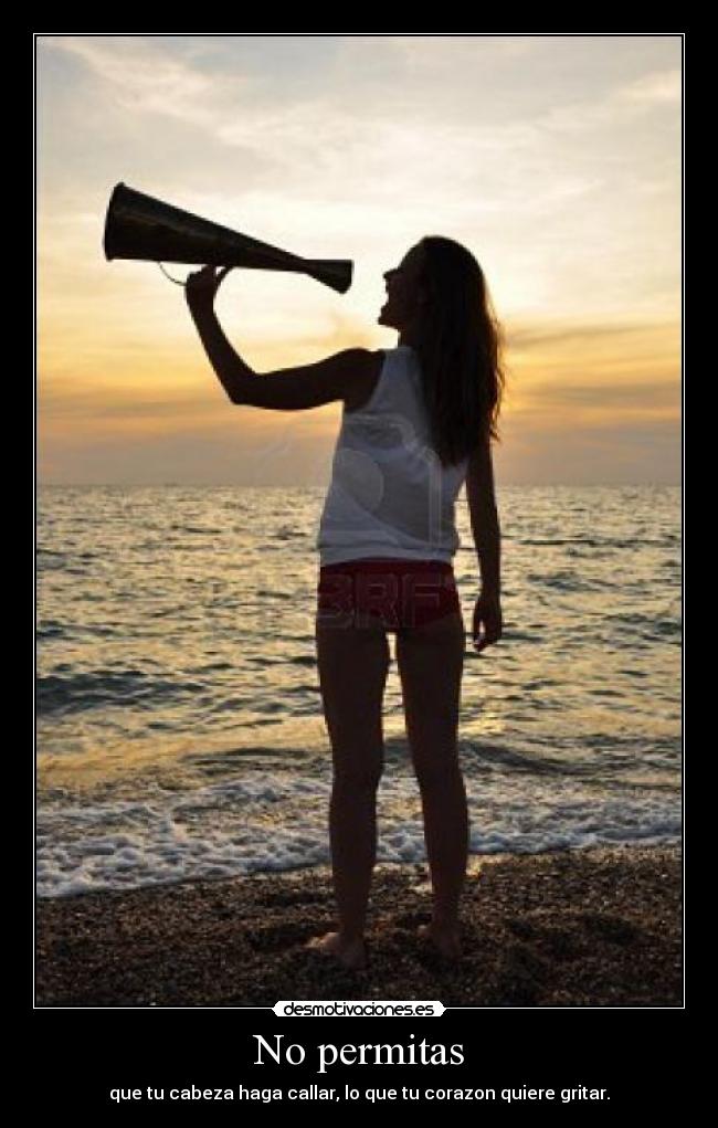 No permitas - que tu cabeza haga callar, lo que tu corazon quiere gritar.