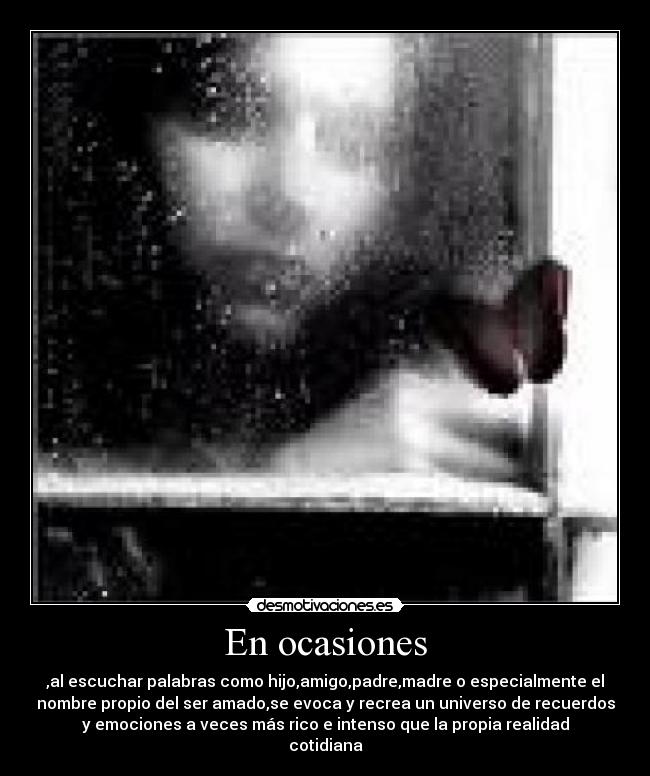 En ocasiones - ,al escuchar palabras como hijo,amigo,padre,madre o especialmente el
nombre propio del ser amado,se evoca y recrea un universo de recuerdos
y emociones a veces más rico e intenso que la propia realidad
cotidiana