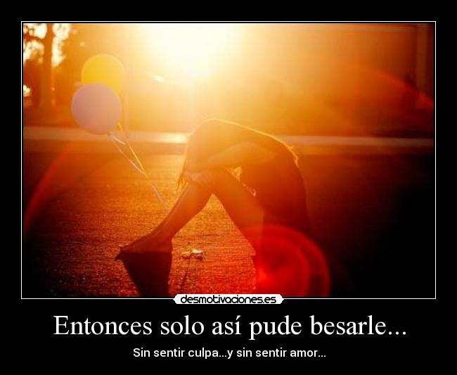 Entonces solo así pude besarle... - Sin sentir culpa...y sin sentir amor...