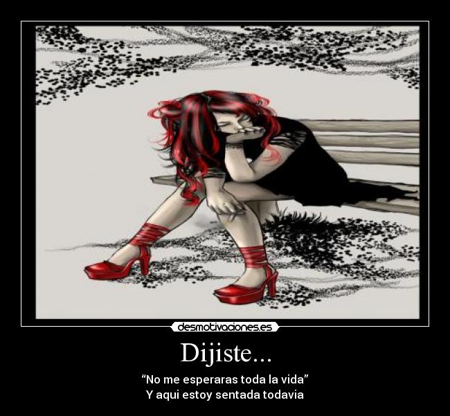 Dijiste... - “No me esperaras toda la vida”
Y aqui estoy sentada todavia