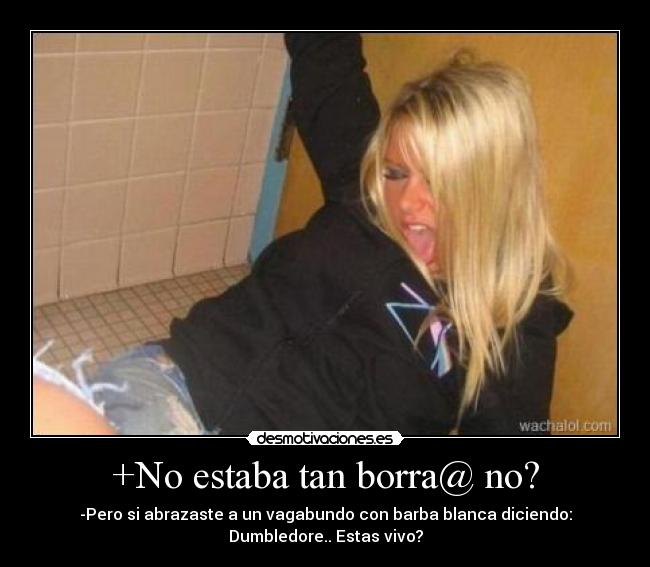 +No estaba tan borra@ no? - -Pero si abrazaste a un vagabundo con barba blanca diciendo:
Dumbledore.. Estas vivo?
