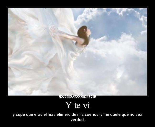 Y te vi - y supe que eras el mas efímero de mis sueños, y me duele que no sea verdad.