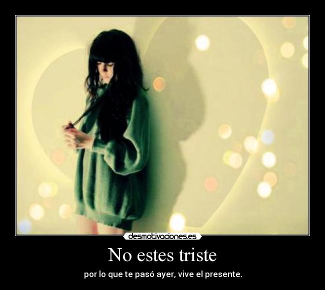 No estes triste - por lo que te pasó ayer, vive el presente.