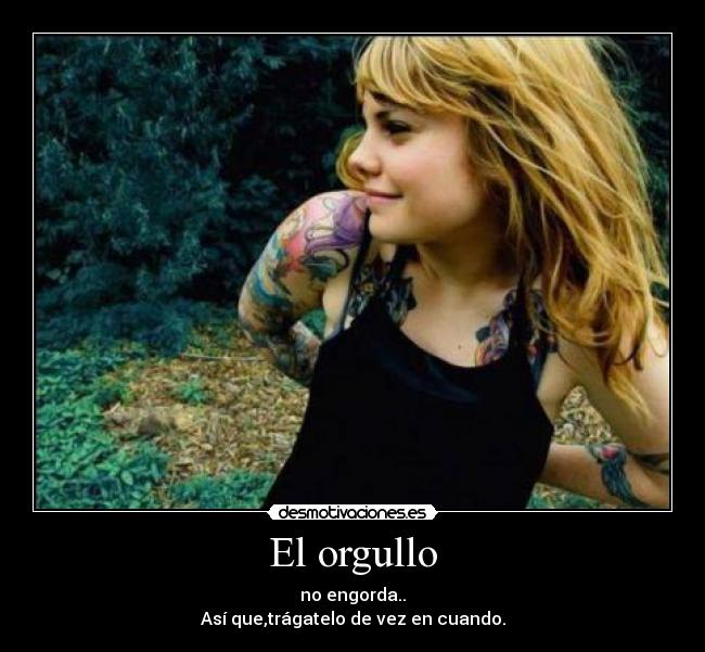 El orgullo - no engorda..
Así que,trágatelo de vez en cuando.