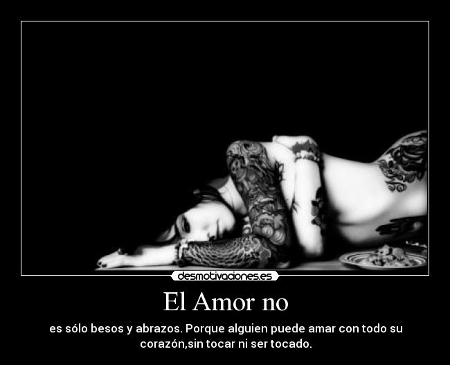 El Amor no - es sólo besos y abrazos. Porque alguien puede amar con todo su
corazón,sin tocar ni ser tocado.