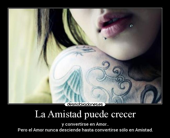 La Amistad puede crecer - y convertirse en Amor..
Pero el Amor nunca desciende hasta convertirse sólo en Amistad.
