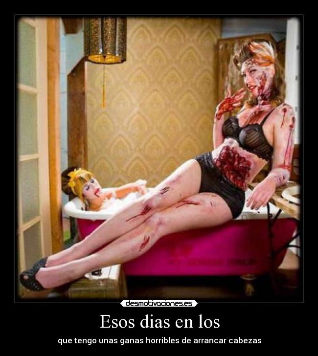 Esos dias en los - que tengo unas ganas horribles de arrancar cabezas