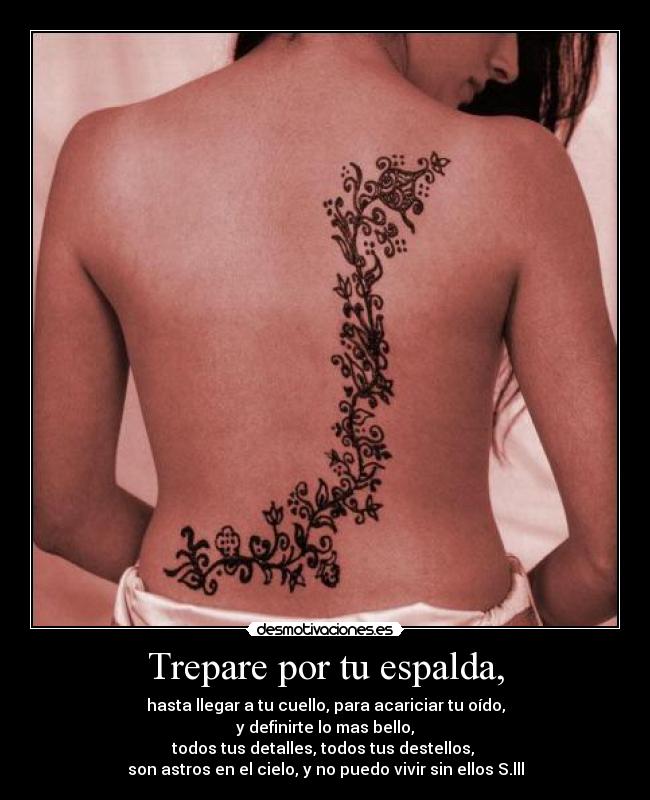 Trepare por tu espalda, - hasta llegar a tu cuello, para acariciar tu oído,
y definirte lo mas bello,
todos tus detalles, todos tus destellos, 
son astros en el cielo, y no puedo vivir sin ellos S.lll