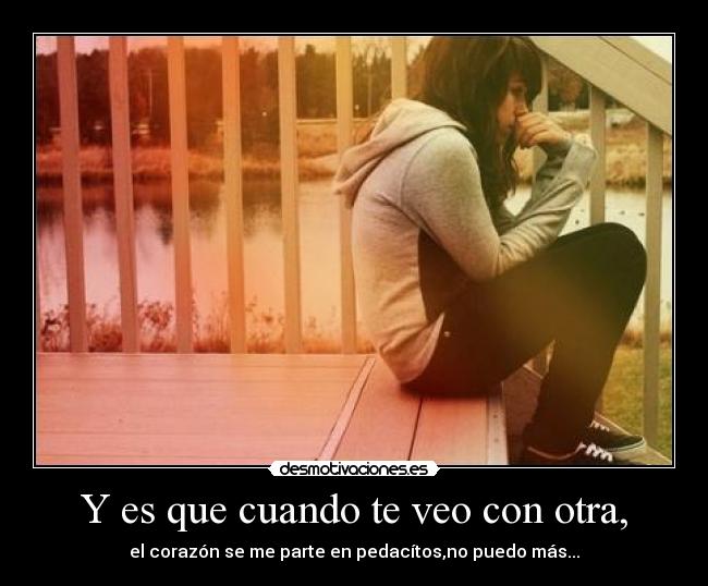 Y es que cuando te veo con otra, - el corazón se me parte en pedacítos,no puedo más...
