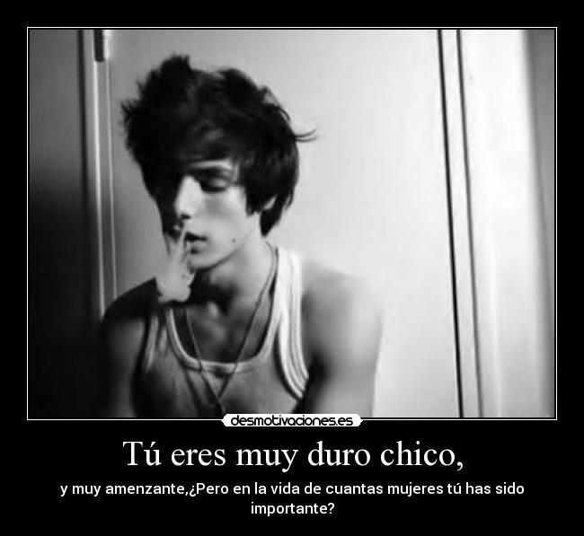 Tú eres muy duro chico, - y muy amenzante,¿Pero en la vida de cuantas mujeres tú has sido importante?