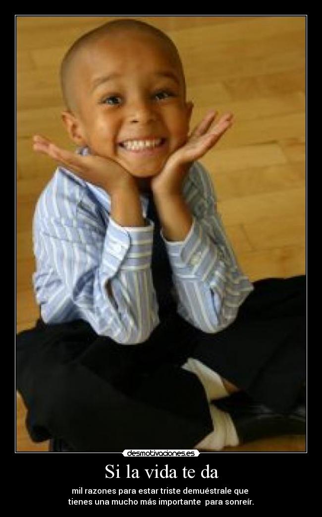 Si la vida te da - mil razones para estar triste demuéstrale que
tienes una mucho más importante para sonreír.