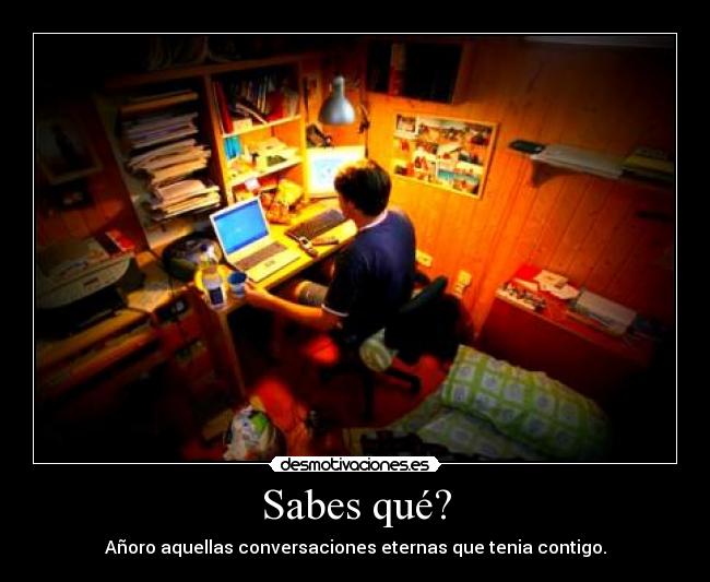 Sabes qué? - Añoro aquellas conversaciones eternas que tenia contigo.