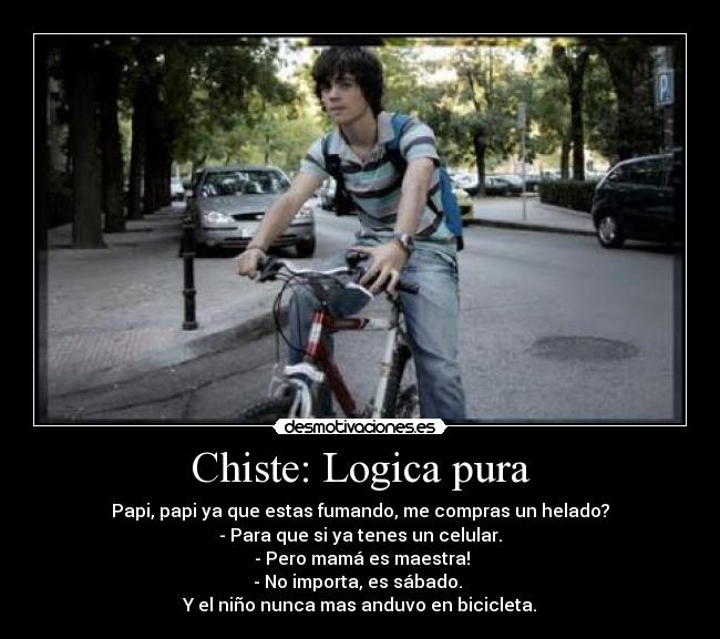 Chiste: Logica pura - Papi, papi ya que estas fumando, me compras un helado?
- Para que si ya tenes un celular.
 - Pero mamá es maestra!
- No importa, es sábado. 
Y el niño nunca mas anduvo en bicicleta.
