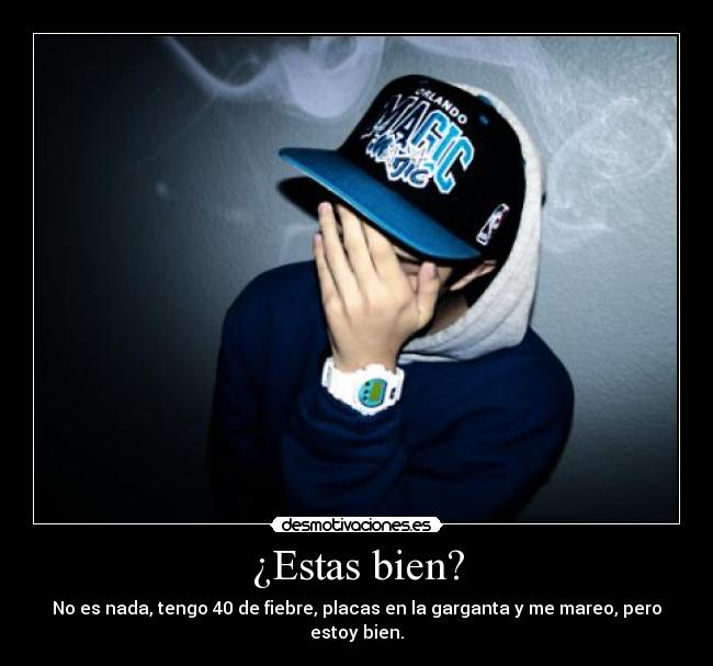 ¿Estas bien? - No es nada, tengo 40 de fiebre, placas en la garganta y me mareo, pero estoy bien.