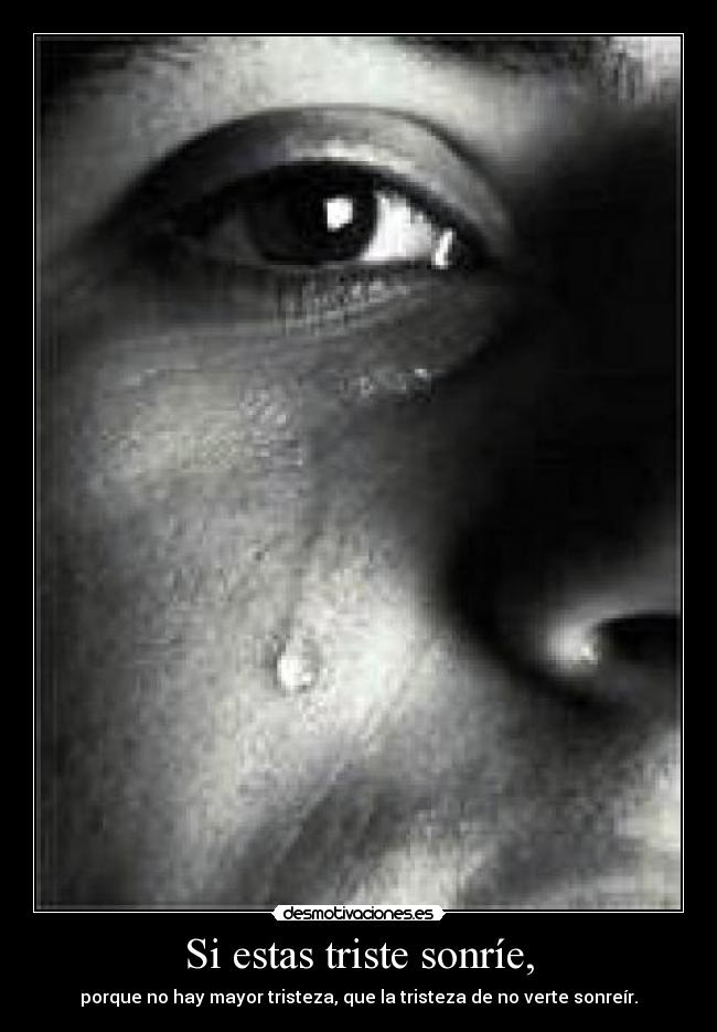 Si estas triste sonríe, - porque no hay mayor tristeza, que la tristeza de no verte sonreír.