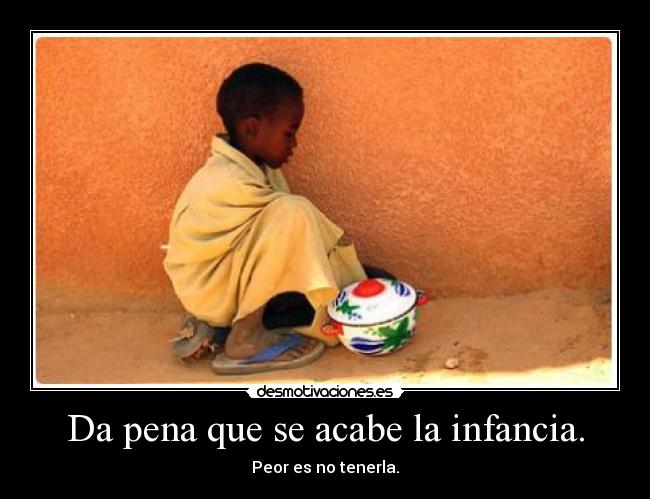 Da pena que se acabe la infancia. - Peor es no tenerla.