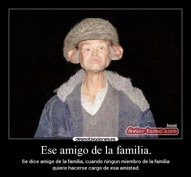 Ese amigo de la familia. - Se dice amigo de la familia, cuando ningun miembro de la familia
quiere hacerse cargo de esa amistad.