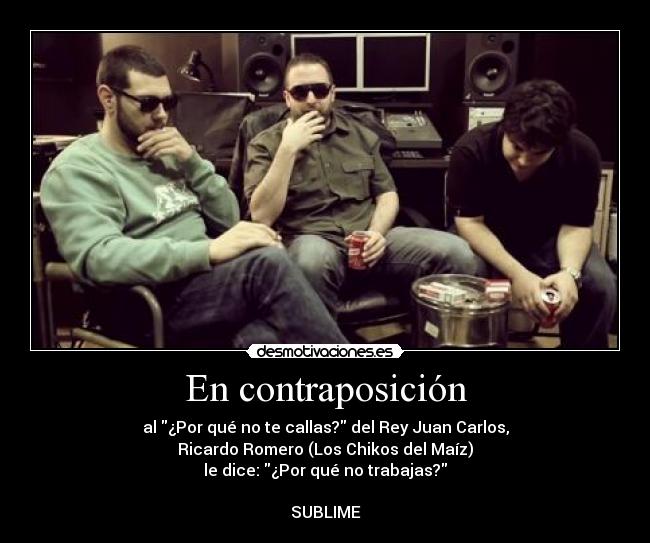 En contraposición - al ¿Por qué no te callas? del Rey Juan Carlos,
Ricardo Romero (Los Chikos del Maíz)
le dice: ¿Por qué no trabajas?
SUBLIME