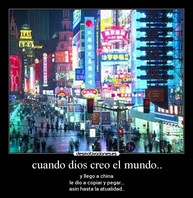 cuando dios creo el mundo.. - y llego a china
le dio a copiar y pegar...
asin hasta la atualidad..