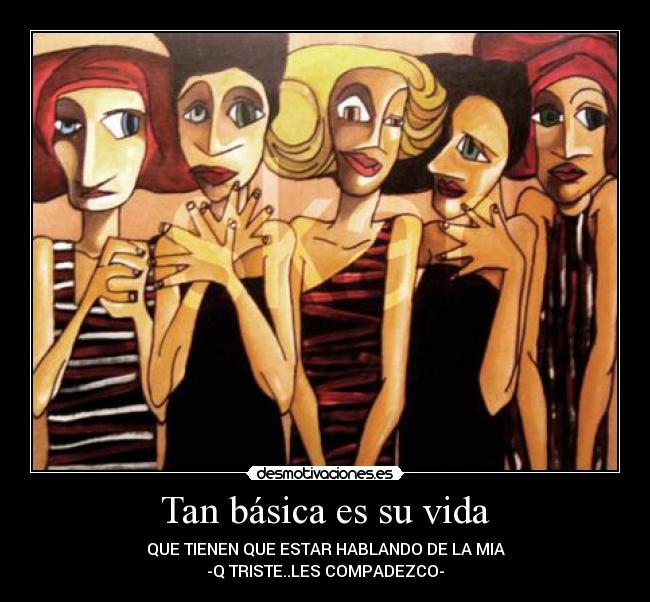 Tan básica es su vida - QUE TIENEN QUE ESTAR HABLANDO DE LA MIA
-Q TRISTE..LES COMPADEZCO-