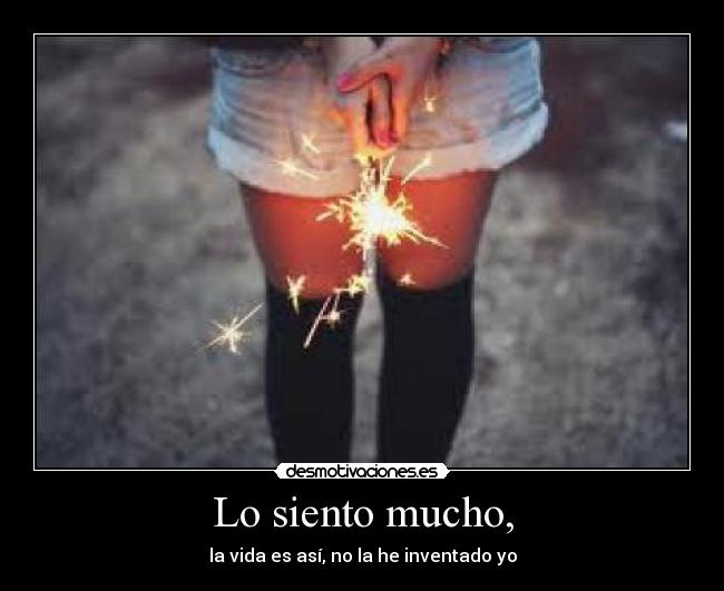 Lo siento mucho, - la vida es así, no la he inventado yo