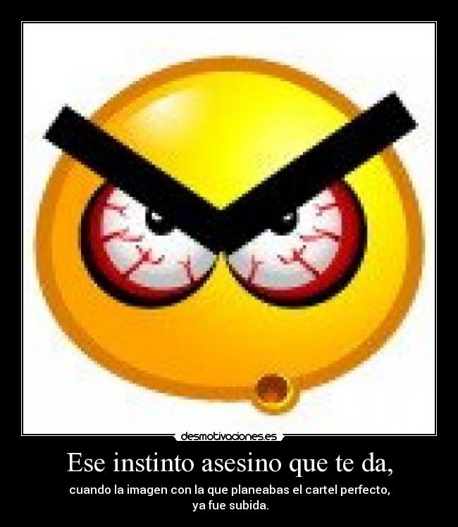 Ese instinto asesino que te da, - cuando la imagen con la que planeabas el cartel perfecto,
ya fue subida.