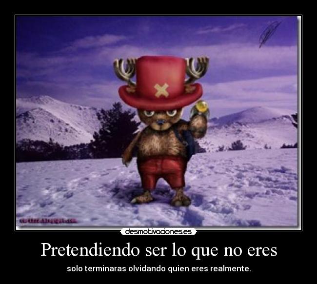 Pretendiendo ser lo que no eres - solo terminaras olvidando quien eres realmente.