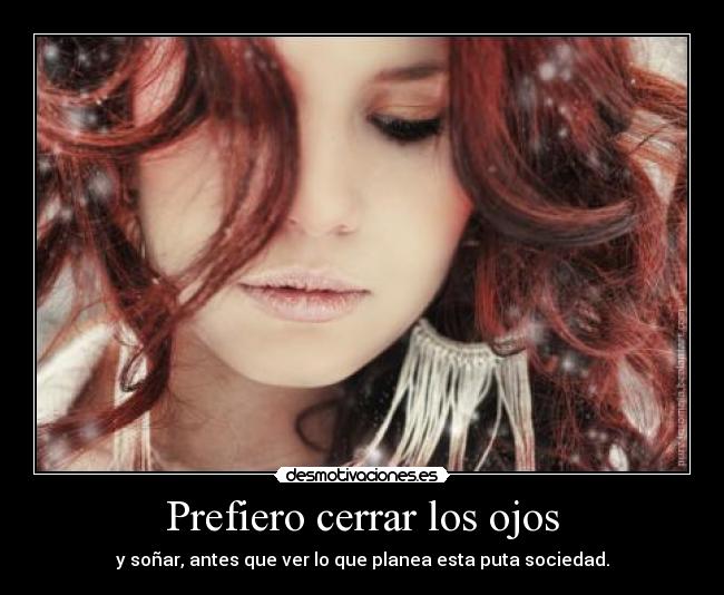 Prefiero cerrar los ojos - y soñar, antes que ver lo que planea esta puta sociedad.