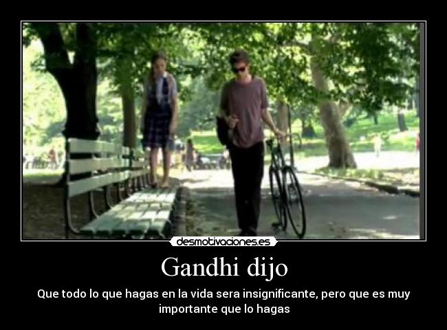 Gandhi dijo - Que todo lo que hagas en la vida sera insignificante, pero que es muy
importante que lo hagas