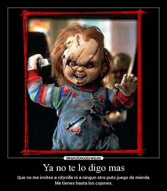 Ya no te lo digo mas - Que no me invites a cityville ni a ningun otro puto juego de mierda.
Me tienes hasta los cojones.